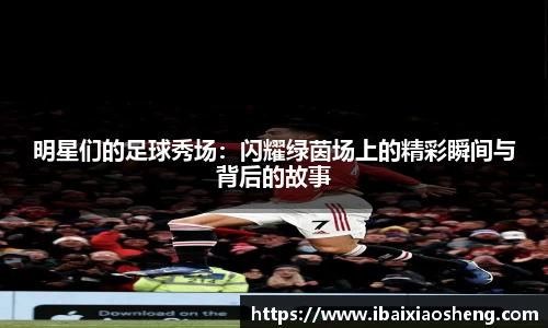 明星们的足球秀场：闪耀绿茵场上的精彩瞬间与背后的故事